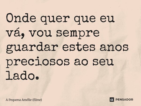 ⁠Onde quer que eu vá, vou sempre guardar estes anos preciosos ao seu lado.... Frase de A Pequena Amélie (filme).