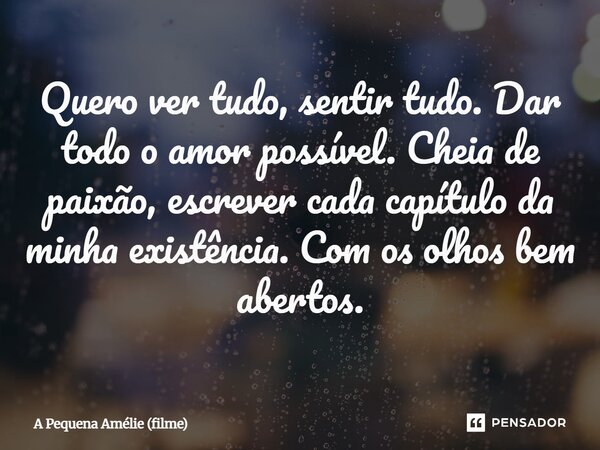 ⁠Quero ver tudo, sentir tudo. Dar todo o amor possível. Cheia de paixão, escrever cada capítulo da minha existência. Com os olhos bem abertos.... Frase de A Pequena Amélie (filme).