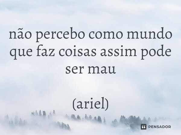 ⁠não percebo como mundo que faz coisas assim pode ser mau (ariel)... Frase de A pequena sereia.