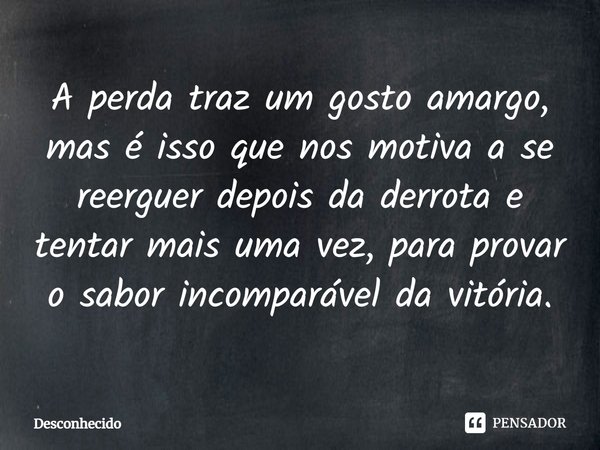 ⁠A perda traz um gosto amargo, mas é isso que nos motiva a se reerguer depois da derrota e tentar mais uma vez, para provar o sabor incomparável da vitória.