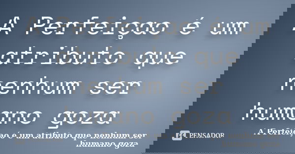 A Perfeiçao é um atributo que nenhum ser humano goza... Frase de A Perfeiçao é um atributo que nenhum ser humano goza.
