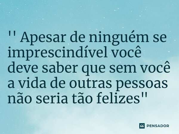 ⁠'' Apesar de ninguém se imprescindível você deve saber que sem você a vida de outras pessoas não seria tão felizes"