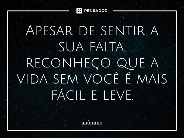 ⁠Apesar de sentir a sua falta, reconheço que a vida sem você é mais fácil e leve.... Frase de Anônimo.