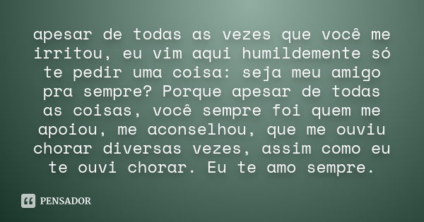 apesar de todas as vezes que você me irritou, eu vim aqui humildemente só te pedir uma coisa: seja meu amigo pra sempre? Porque apesar de todas as coisas, você ... Frase de desconhecido..