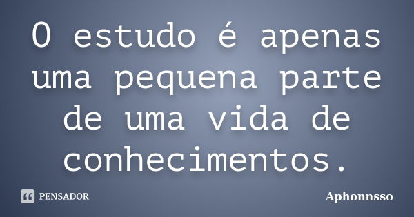 O estudo é apenas uma pequena parte de uma vida de conhecimentos.... Frase de Aphonnsso.