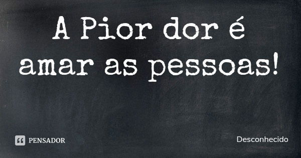A Pior dor é amar as pessoas!
