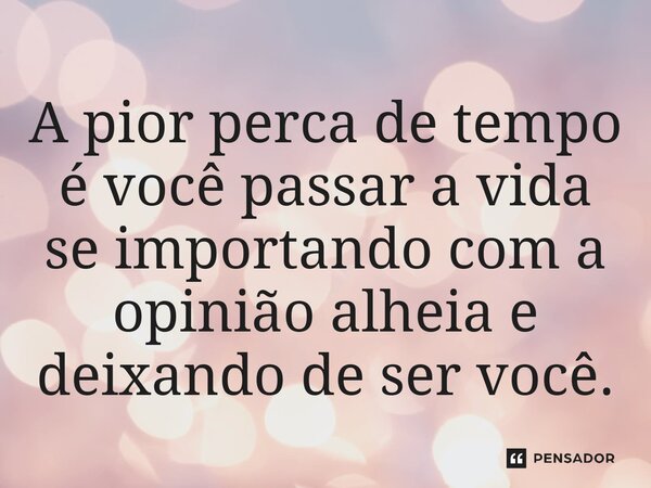 ⁠A pior perca de tempo é você passar a vida se importando com a opinião alheia e deixando de ser você.