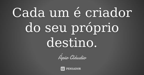 Cada um é criador do seu próprio destino.... Frase de Ápio Cláudio.