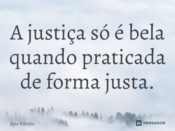 ⁠A justiça só é bela quando praticada de forma justa.... Frase de Apio Ribeiro.