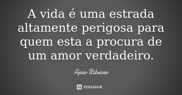 A vida é uma estrada altamente perigosa para quem esta a procura de um amor verdadeiro.... Frase de Ápio Ribeiro.