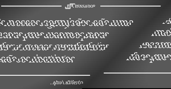 As nossas cognições são uma máscara que usamos para esconder a nossa verdadeira face que são os instintos.... Frase de Ápio Ribeiro.