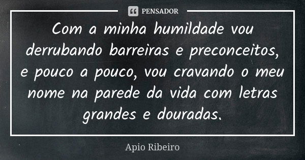 Com a minha humildade vou derrubando barreiras e preconceitos, e pouco a pouco, vou cravando o meu nome na parede da vida com letras grandes e douradas.... Frase de Ápio Ribeiro.