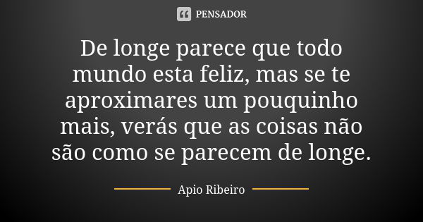 De longe parece que todo mundo esta feliz, mas se te aproximares um pouquinho mais, verás que as coisas não são como se parecem de longe.... Frase de Ápio Ribeiro.