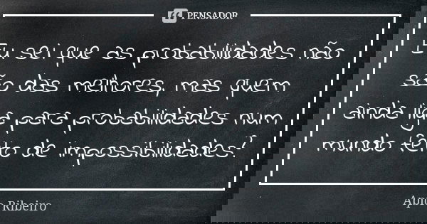 Eu sei que as probabilidades não são das melhores, mas quem ainda liga para probabilidades num mundo feito de impossibilidades?... Frase de Ápio Ribeiro.