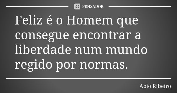 Feliz é o Homem que consegue encontrar a liberdade num mundo regido por normas.... Frase de Ápio Ribeiro.