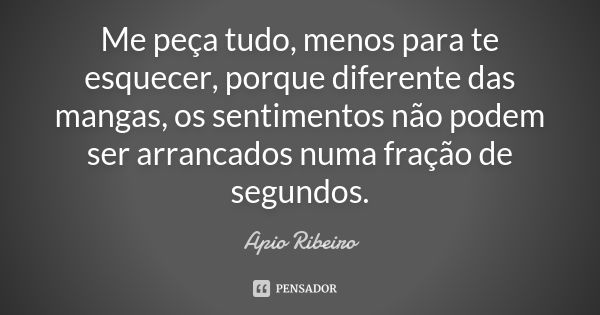 Me peça tudo, menos para te esquecer, porque diferente das mangas, os sentimentos não podem ser arrancados numa fração de segundos.... Frase de Ápio Ribeiro.