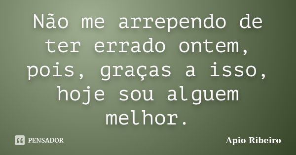 Não me arrependo de ter errado ontem, pois, graças a isso, hoje sou alguem melhor.... Frase de Ápio Ribeiro.