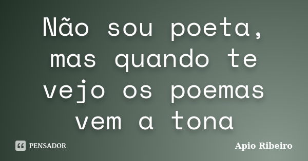 Não sou poeta, mas quando te vejo os poemas vem a tona... Frase de Apio Ribeiro.