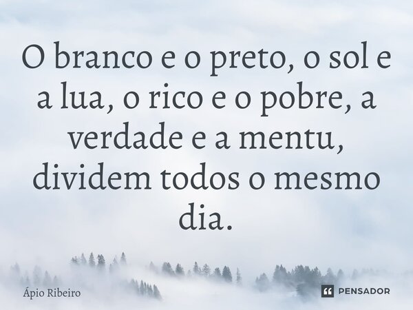 O branco e o preto, ⁠o sol e a lua, o rico e o pobre, a verdade e a mentu, dividem todos o mesmo dia.... Frase de Apio Ribeiro.