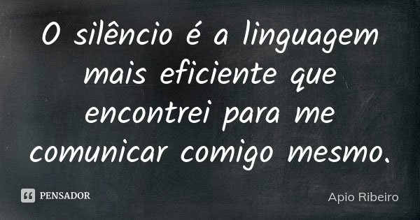 O silêncio é a linguagem mais eficiente que encontrei para me comunicar comigo mesmo.... Frase de Ápio Ribeiro.