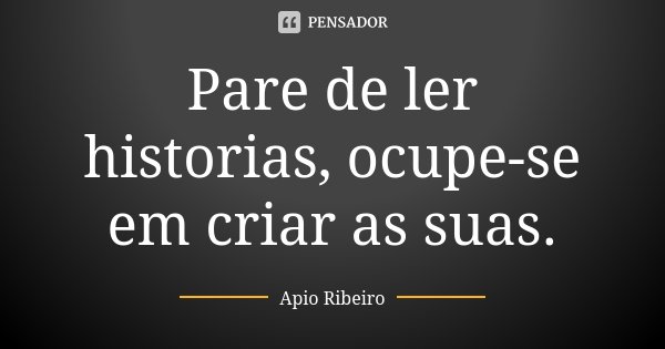 Pare de ler historias, ocupe-se em criar as suas.... Frase de Ápio Ribeiro.