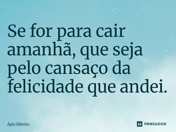 Se for para cair amanhã, que seja pelo cansaço da felicidade que andei.... Frase de Apio Ribeiro.