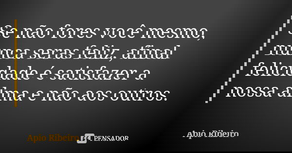 Se não fores você mesmo, nunca seras feliz, afinal felicidade é satisfazer a nossa alma e não aos outros.... Frase de Ápio Ribeiro.