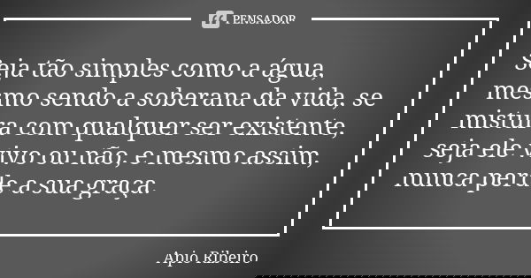 Seja tão simples como a água, mesmo sendo a soberana da vida, se mistura com qualquer ser existente, seja ele vivo ou não, e mesmo assim, nunca perde a sua graç... Frase de Ápio Ribeiro.