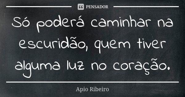 Só poderá caminhar na escuridão, quem tiver alguma luz no coração.... Frase de Ápio Ribeiro.