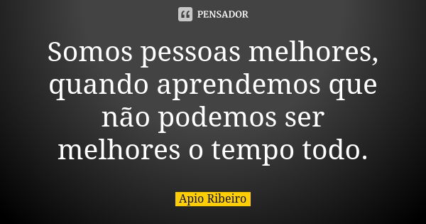 Somos pessoas melhores, quando aprendemos que não podemos ser melhores o tempo todo.... Frase de Ápio Ribeiro.