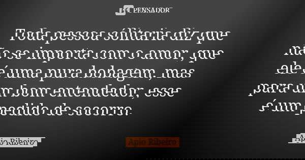 Toda pessoa sólitaria diz que não se importa com o amor, que ele é uma pura bobagem, mas para um bom entendedor, esse é um pedido de socorro.... Frase de Ápio Ribeiro.