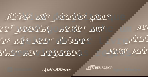 Viva do jeito que você gosta, ache um jeito de ser livre sem violar as regras.... Frase de Ápio Ribeiro.