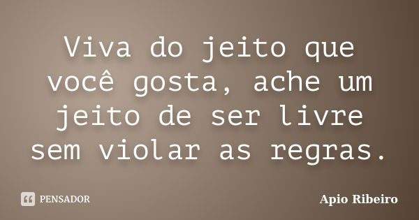 Viva do jeito que você gosta, ache um jeito de ser livre sem violar as regras.... Frase de Ápio Ribeiro.