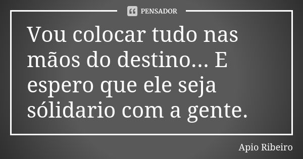 Vou colocar tudo nas mãos do destino... E espero que ele seja sólidario com a gente.... Frase de Ápio Ribeiro.