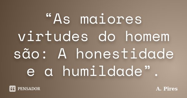 “As maiores virtudes do homem são: A honestidade e a humildade”.... Frase de A. Pires.