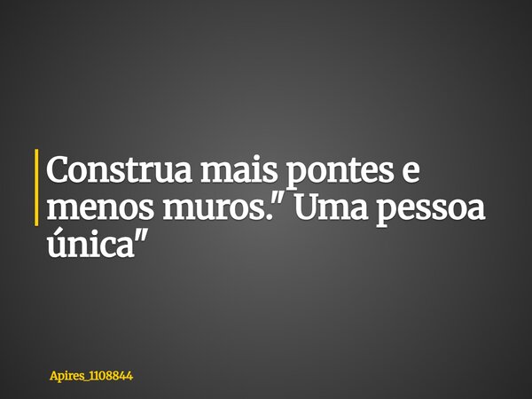 Construa mais pontes e menos muros. " Uma pessoa única"... Frase de apires_1108844.