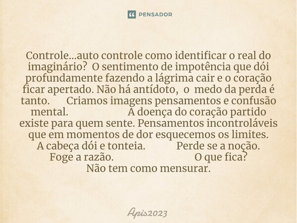 ⁠Controle...auto controle como identificar o real do imaginário? O sentimento de impotência que dói profundamente fazendo a lágrima cair e o coração ficar apert... Frase de Apis2023.