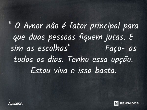 ⁠" O Amor não é fator principal para que duas pessoas fiquem jutas. E sim as escolhas" Faço- as todos os dias. Tenho essa opção. Estou viva e isso bas... Frase de Apis2023.