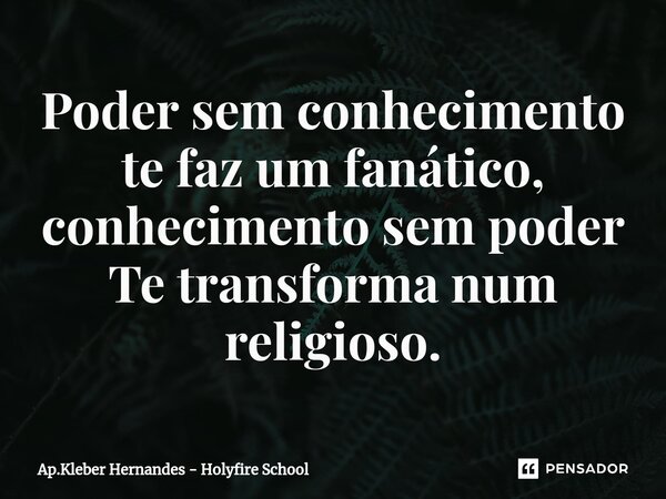⁠Poder sem conhecimento te faz um fanático, conhecimento sem poder Te transforma num religioso.... Frase de Ap.Kleber Hernandes - Holyfire School.