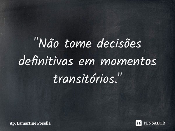 ⁠"Não tome decisões definitivas em momentos transitórios."... Frase de Ap. Lamartine Posella.