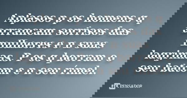 Aplasos p os homens q arrancam sorrisos das mulheres e n suas lagrimas. P os q borram o seu batom e n seu rímel.