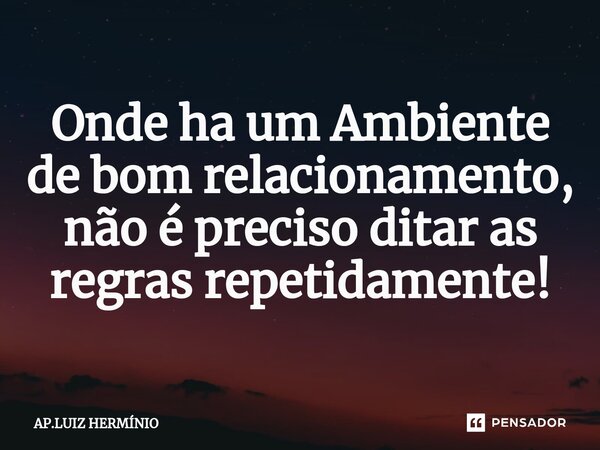 ⁠Onde ha um Ambiente de bom relacionamento, não é preciso ditar as regras repetidamente!... Frase de ap.luiz herminio.