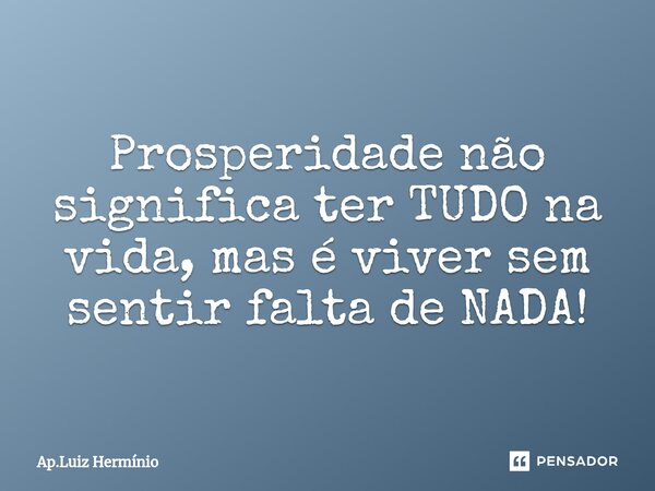 ⁠Prosperidade não significa ter TUDO na vida, mas é viver sem sentir falta de NADA!... Frase de ap.luiz herminio.