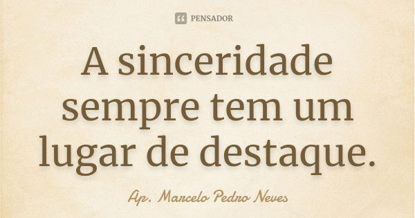 A sinceridade sempre tem um lugar de destaque.... Frase de Ap. Marcelo  Pedro Neves.