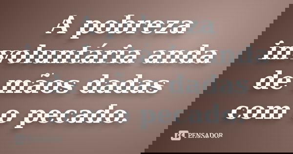 A pobreza involuntária anda de mãos dadas com o pecado.