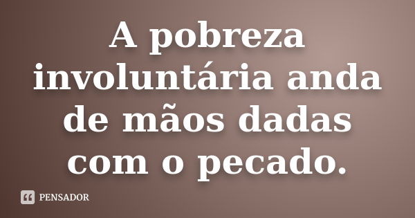 A pobreza involuntária anda de mãos dadas com o pecado.