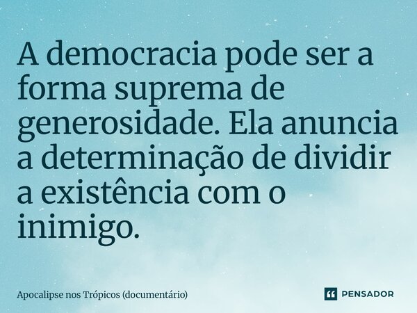 ⁠A democracia pode ser a forma suprema de generosidade. Ela anuncia a determinação de dividir a existência com o inimigo.... Frase de Apocalipse nos Trópicos (documentário).