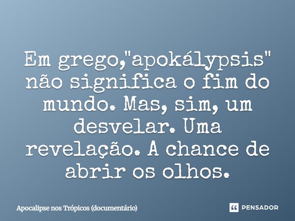 ⁠Em grego, "apokálypsis" não significa o fim do mundo. Mas, sim, um desvelar. Uma revelação. A chance de abrir os olhos.... Frase de Apocalipse nos Trópicos (documentário).