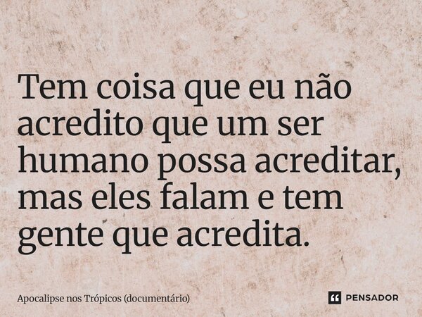 ⁠Tem coisa que eu não acredito que um ser humano possa acreditar, mas eles falam e tem gente que acredita.... Frase de Apocalipse nos Trópicos (documentário).