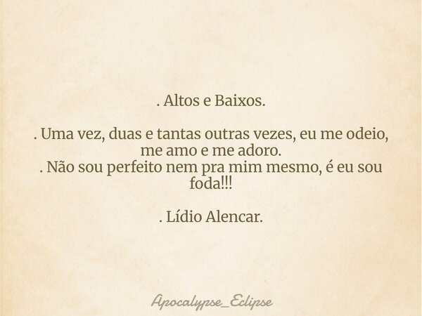 . Altos e Baixos. . Uma vez, duas e tantas outras vezes, eu me odeio, me amo e me adoro. . Não sou perfeito nem pra mim mesmo, é eu sou foda!!! . Lídio Alencar.... Frase de Apocalypse_Eclipse.